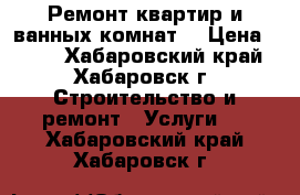 Ремонт квартир и ванных комнат. › Цена ­ 800 - Хабаровский край, Хабаровск г. Строительство и ремонт » Услуги   . Хабаровский край,Хабаровск г.